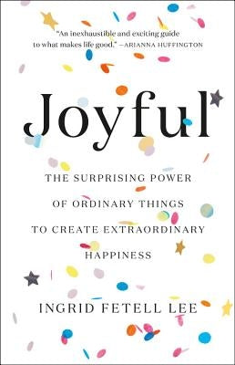 Joyful: The Surprising Power of Ordinary Things to Create Extraordinary Happiness by Fetell Lee, Ingrid