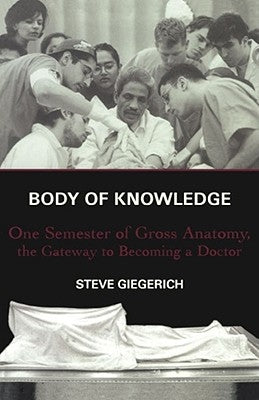 Body of Knowledge: One Semester of Gross Anatomy, the Gateway to Becoming a Doctor by Giegerich, Steven