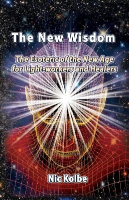The New Wisdom: The Esoteric of the New Age for Light-workers and Healers by Kolbe, Nic
