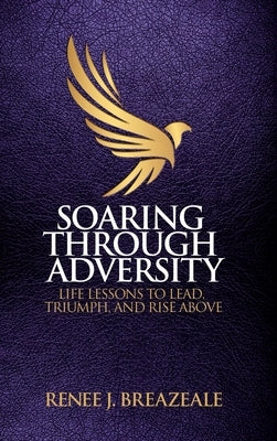 Soaring through Adversity: Life Lessons to Lead, Triumph, and Rise Above by Breazeale, Renee J.