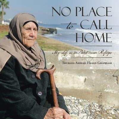 No Place to Call Home: My Life as a Palestinian Refugee by Ghannam, Thuraya Ahmad Hasan