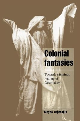 Colonial Fantasies: Towards a Feminist Reading of Orientalism by Yegenoglu, Meyda