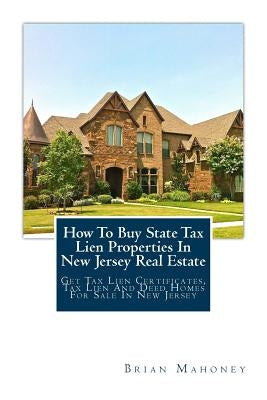 How To Buy State Tax Lien Properties In New Jersey Real Estate: Get Tax Lien Certificates, Tax Lien And Deed Homes For Sale In New Jersey by Mahoney, Brian