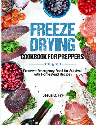 Freeze Drying Cookbook for Preppers: Preserve Emergency Food for Survival with Homestead Recipes Paperback Independently Published