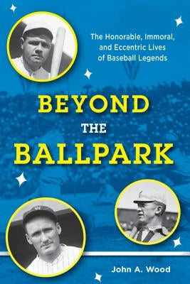 Beyond the Ballpark: The Honorable, Immoral, and Eccentric Lives of Baseball Legends by Wood, John A.