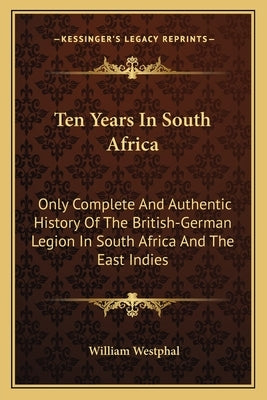 Ten Years In South Africa: Only Complete And Authentic History Of The British-German Legion In South Africa And The East Indies Paperback Kessinger Publishing