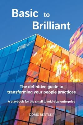 Basic to Brilliant: The definitive guide to transforming your people practices; A playbook for small to mid-size enterprise by Bentley, Doris