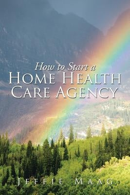 How to Start a Home Health Care Agency by Maag, Jeffie