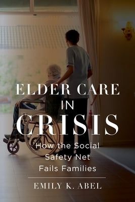 Elder Care in Crisis: How the Social Safety Net Fails Families by Abel, Emily K.
