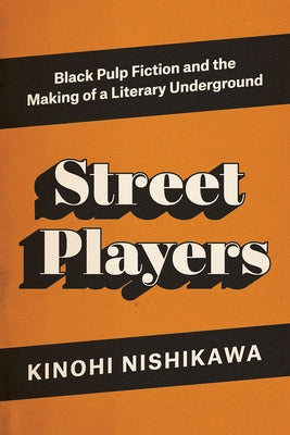 Street Players: Black Pulp Fiction and the Making of a Literary Underground by Nishikawa, Kinohi