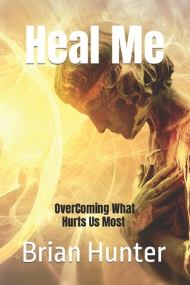 Heal Me: Overcoming What Hurts Us Most by Hunter, Brian