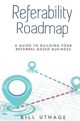 Referability Roadmap: A Guide To Building Your Referral-Based Business by Utnage, Bill