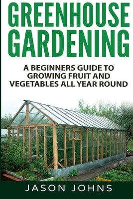 Greenhouse Gardening - A Beginners Guide To Growing Fruit and Vegetables All Year Round Paperback Inspiring Gardening Ideas
