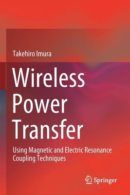 Wireless Power Transfer: Using Magnetic and Electric Resonance Coupling Techniques by Imura, Takehiro