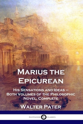 Marius the Epicurean: His Sensations and Ideas - Both Volumes of the Philosophic Novel, Complete Paperback Pantianos Classics