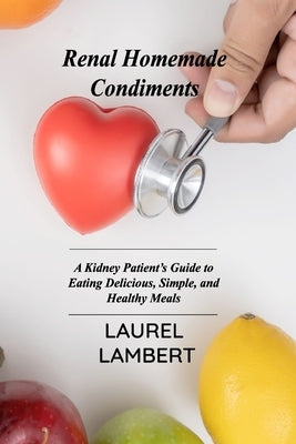 Renal Diet Homemade Condiments: A Kidney Patient's Guide to Eating Delicious, Simple, and Healthy Meals by Lambert, Laurel