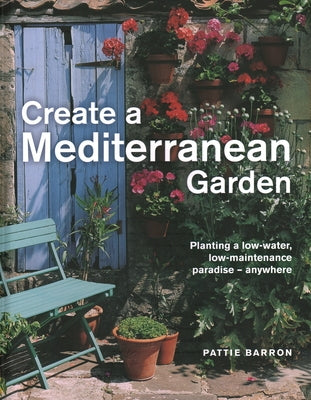 Create a Mediterranean Garden: Planting a Low-Water, Low-Maintenance Paradise - Anywhere by Pattie Barron
