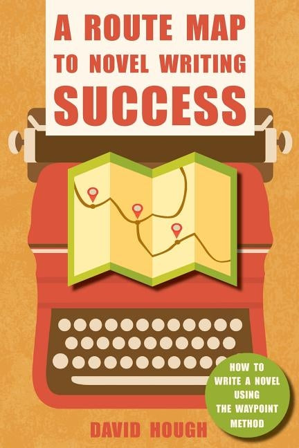 A Route Map to Novel Writing Success: How to Write a Novel Using the Waypoint Method by Hough, David