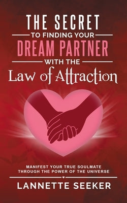 The Secret to Finding Your Dream Partner with the Law of Attraction- Manifest Your True Soulmate Through the Power of the Universe by Seeker, Lannette