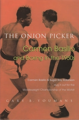 The Onion Picker: Carmen Basilio and Boxing in the 1950s by Youmans, Gary