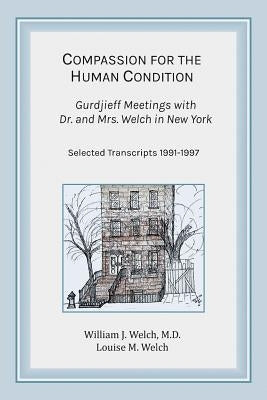 Compassion for the Human Condition: Gurdjieff Meetings with Dr. and Mrs. Welch in New York by Welch, William J.