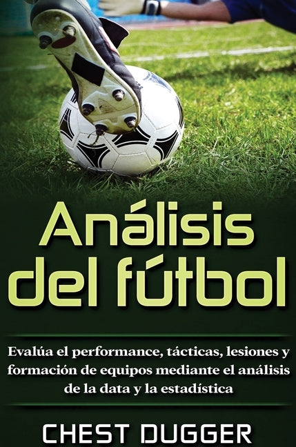 Análisis del fútbol: Evalúa el performance, tácticas, lesiones y formación de equipos mediante el análisis de la data y la estadística by Dugger, Chest