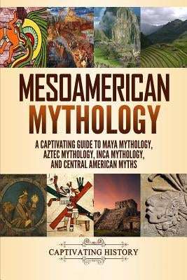 Mesoamerican Mythology: A Captivating Guide to Maya Mythology, Aztec Mythology, Inca Mythology, and Central American Myths Paperback Independently Published