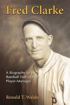 Fred Clarke: A Biography of the Baseball Hall of Fame Player-Manager by Waldo, Ronald T.