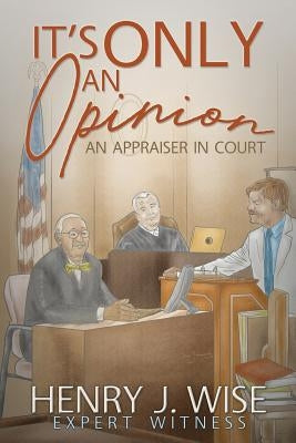 It's Only An Opinion: An Appraiser In Court by Wise, Henry J.