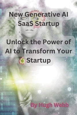 New Generative AI SaaS Startup: Unlock the Power of AI to Transform Your Startup by Webb, Hugh