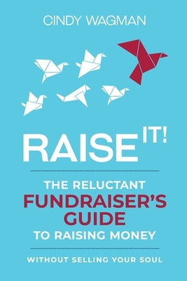 Raise It!: The Reluctant Fundraiser's Guide to Raising Money Without Selling Your Soul by Wagman, Cindy