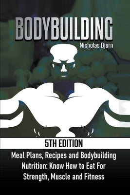 Bodybuilding: Meal Plans, Recipes and Bodybuilding Nutrition: Know How to Eat For: Strength, Muscle and Fitness by Bjorn, Nicholas