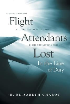 Flight Attendants Lost In the Line of Duty: Factual Accounts of Flight Attendant Actions in Life Threatening Incidents by Chabot, B. Elizabeth