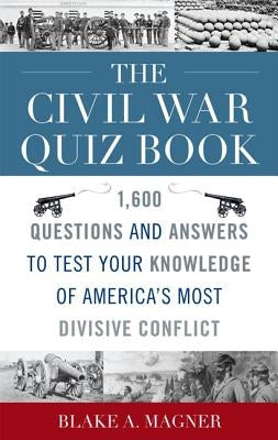 The Civil War Quiz Book: 1,600 Questions and Answers to Test Your Knowledge of America's Most Divisive Conflict by Magner, Blake A.