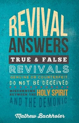 Revival Answers, True and False Revivals, Genuine or Counterfeit: Do Not Be Deceived, Discerning Between the Holy Spirit and the Demonic by Backholer, Mathew