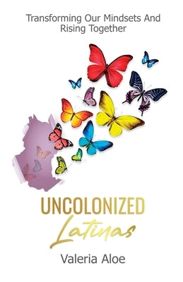 Uncolonized Latinas: Transforming Our Mindsets And Rising Together by Aloe, Valeria