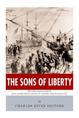The Sons of Liberty: The Lives and Legacies of John Adams, Samuel Adams, Paul Revere and John Hancock Paperback Createspace Independent Publishing Platform