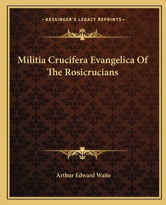 Militia Crucifera Evangelica Of The Rosicrucians by Waite, Arthur Edward