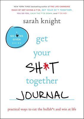 Get Your Sh*t Together Journal: Practical Ways to Cut the Bullsh*t and Win at Life by Knight, Sarah