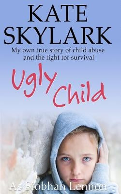 Ugly Child: My Own True Story of Child Abuse and the Fight for Survival by Lennon, Siobhan