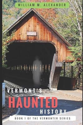 Vermont Haunted History: Vermont Ghost Stories, Folklore, Myths, Curses and Legends by Alexander, William M.