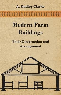 Modern Farm Buildings - Their Construction and Arrangement by Clarke, A. Dudley