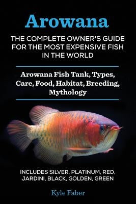 Arowana: The Complete Owner's Guide for the Most Expensive Fish in the World: Arowana Fish Tank, Types, Care, Food, Habitat, Br by Faber, Kyle
