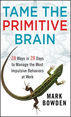 Tame the Primitive Brain: 28 Ways in 28 Days to Manage the Most Impulsive Behaviors at Work by Bowden, Mark