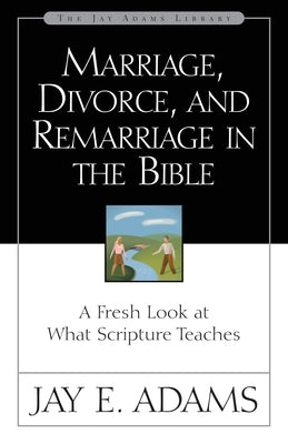 Marriage, Divorce, and Remarriage in the Bible: A Fresh Look at What Scripture Teaches by Adams, Jay E.