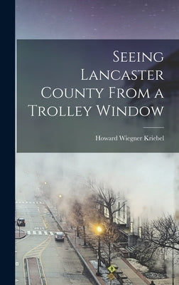 Seeing Lancaster County From a Trolley Window by Kriebel, Howard Wiegner