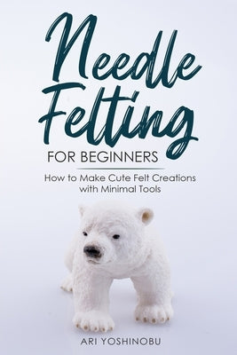 Needle Felting for Beginners: How to Make Cute Felt Creations with Minimal Tools Paperback Independently Published