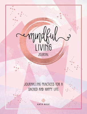 Mindful Living Journal: Journaling Practices for a Sacred and Happy Life by Rose, Katie