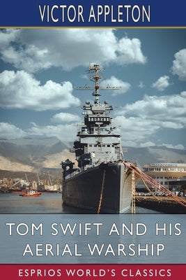 Tom Swift and His Aerial Warship (Esprios Classics): or, The Naval Terror of the Seas by Appleton, Victor