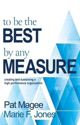 To Be the Best By Any Measure: Creating and Sustaining a High Performance Organization by Magee, Pat